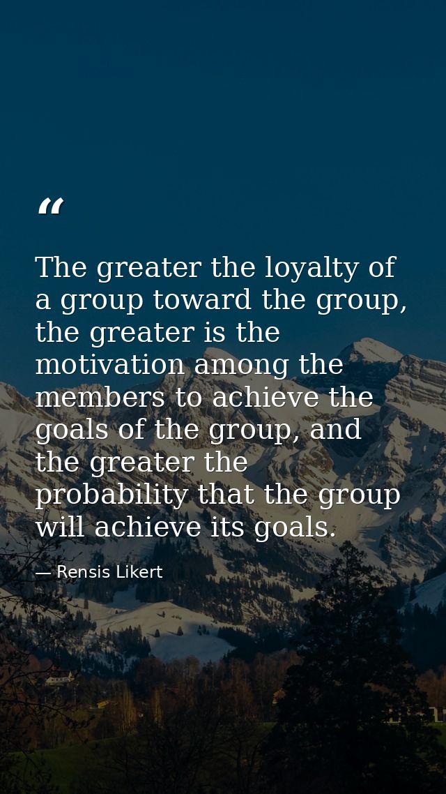 The greater the loyalty of a group toward the group, the greater is the motivation among the members to achieve the goal — Rensis Likert