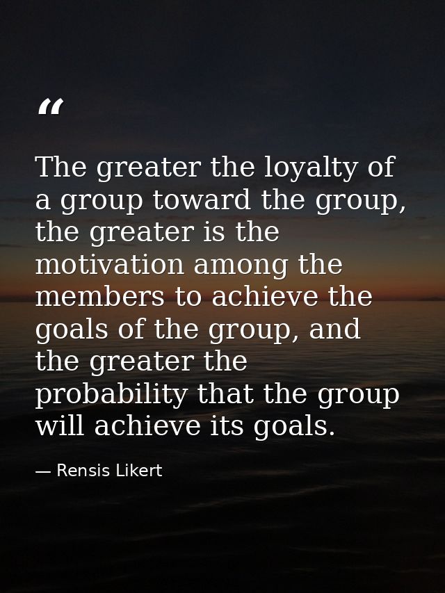 The greater the loyalty of a group toward the group, the greater is the motivation among the members to achieve the goal — Rensis Likert