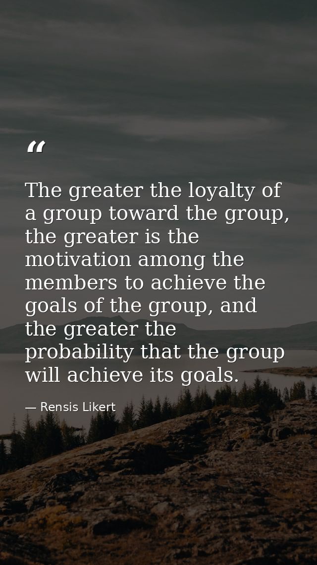 The greater the loyalty of a group toward the group, the greater is the motivation among the members to achieve the goal — Rensis Likert