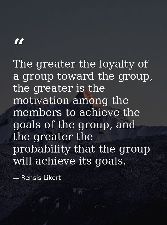 The greater the loyalty of a group toward the group, the greater is the motivation among the members to achieve the goal — Rensis Likert