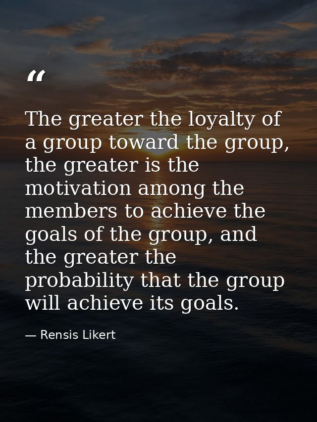 The greater the loyalty of a group toward the group, the greater is the motivation among the members to achieve the goal — Rensis Likert