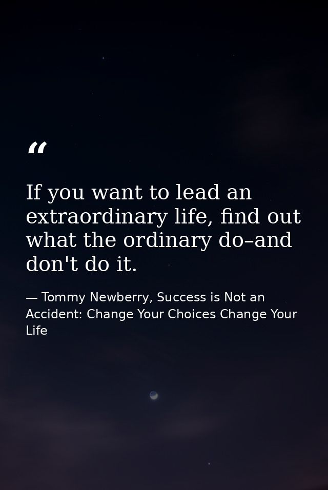 If you want to lead an extraordinary life, find out what the ordinary do–and don't do it. — Tommy Newberry, Success is Not an Accident: Change Your Choices Change Your Life