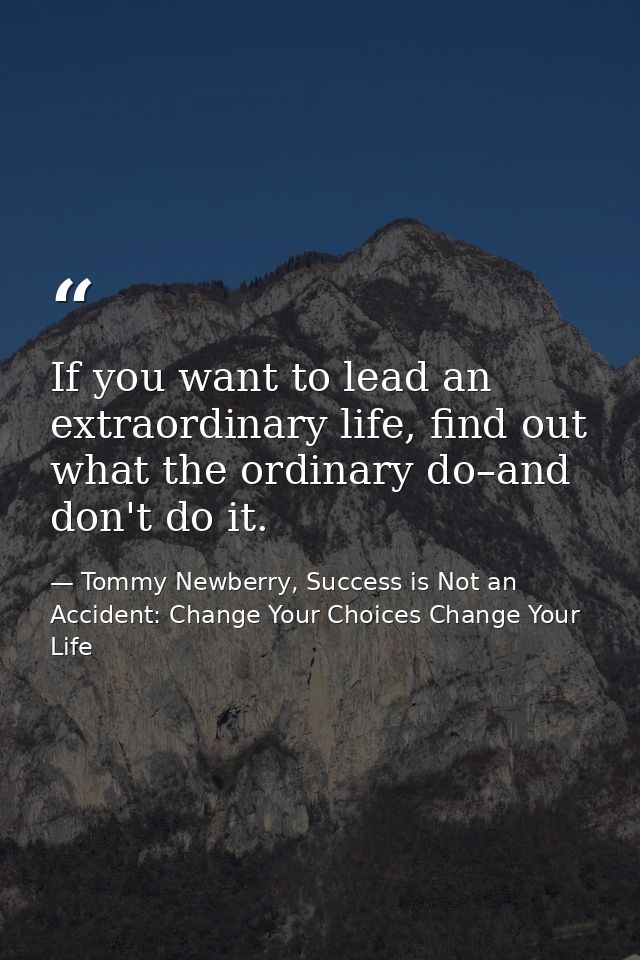 If you want to lead an extraordinary life, find out what the ordinary do–and don't do it. — Tommy Newberry, Success is Not an Accident: Change Your Choices Change Your Life