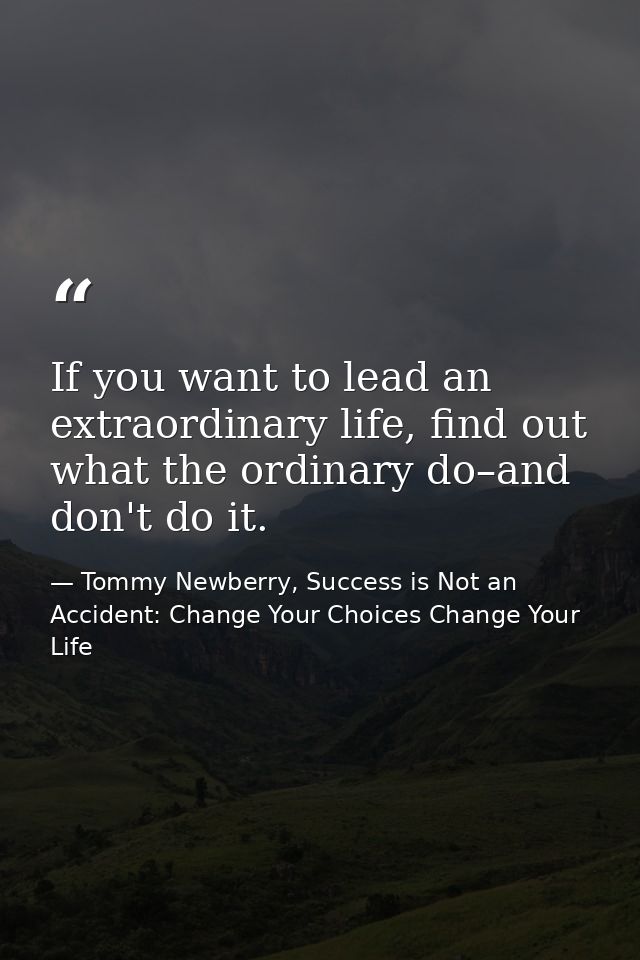 If you want to lead an extraordinary life, find out what the ordinary do–and don't do it. — Tommy Newberry, Success is Not an Accident: Change Your Choices Change Your Life