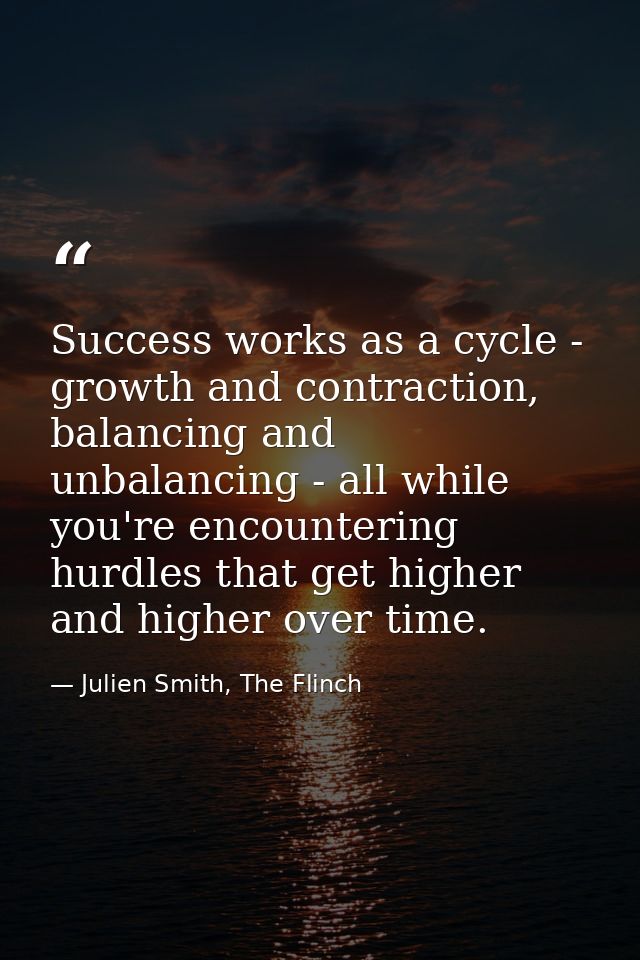 Success works as a cycle - growth and contraction, balancing and unbalancing - all while you're encountering hurdles tha — Julien Smith, The Flinch