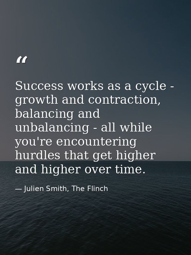 Success works as a cycle - growth and contraction, balancing and unbalancing - all while you're encountering hurdles tha — Julien Smith, The Flinch