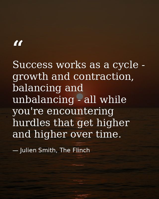 Success works as a cycle - growth and contraction, balancing and unbalancing - all while you're encountering hurdles tha — Julien Smith, The Flinch