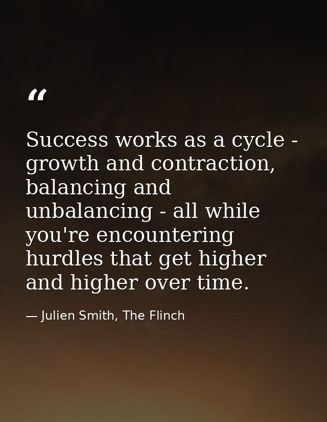 Success works as a cycle - growth and contraction, balancing and unbalancing - all while you're encountering hurdles tha — Julien Smith, The Flinch
