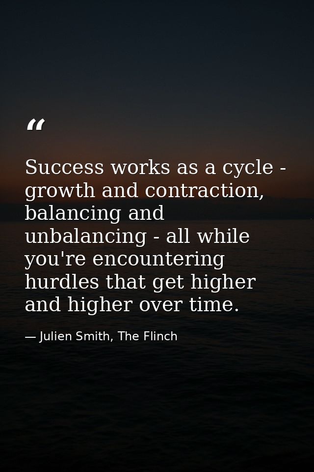 Success works as a cycle - growth and contraction, balancing and unbalancing - all while you're encountering hurdles tha — Julien Smith, The Flinch