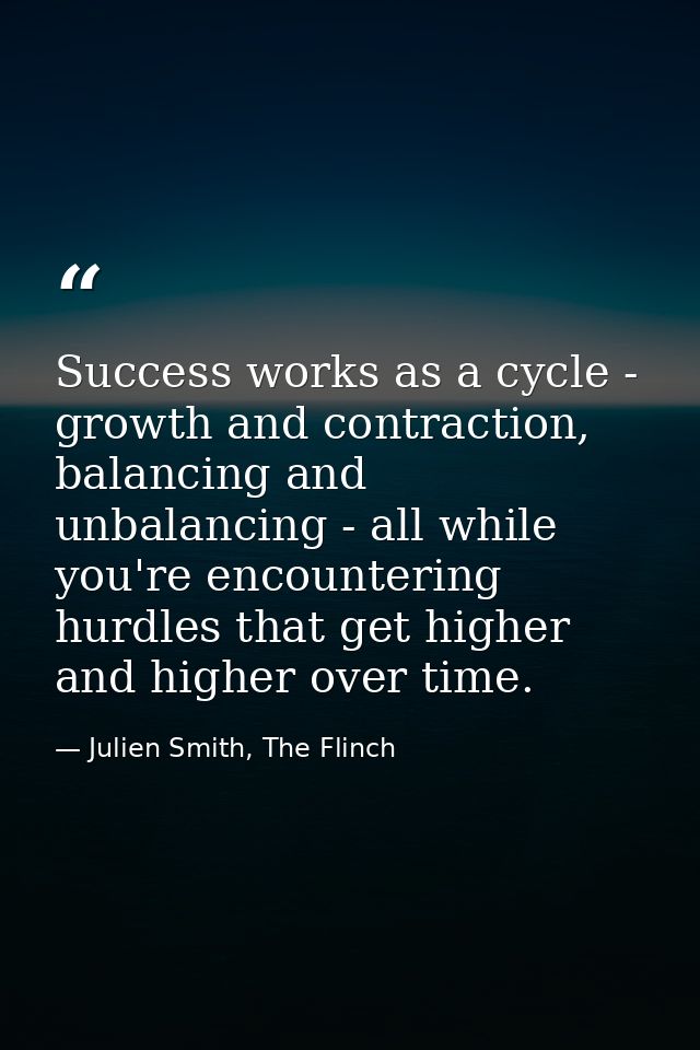 Success works as a cycle - growth and contraction, balancing and unbalancing - all while you're encountering hurdles tha — Julien Smith, The Flinch