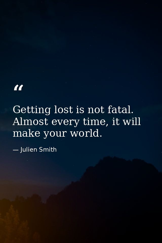 Getting lost is not fatal. Almost every time, it will make your world. — Julien Smith