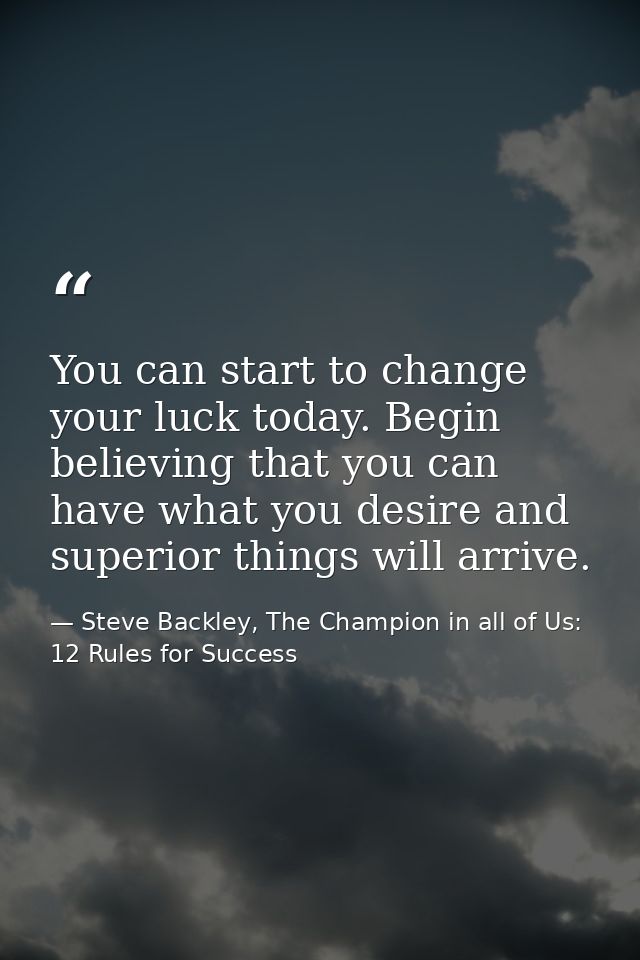 You can start to change your luck today. Begin believing that you can have what you desire and superior things will arri — Steve Backley, The Champion in all of Us: 12 Rules for Success