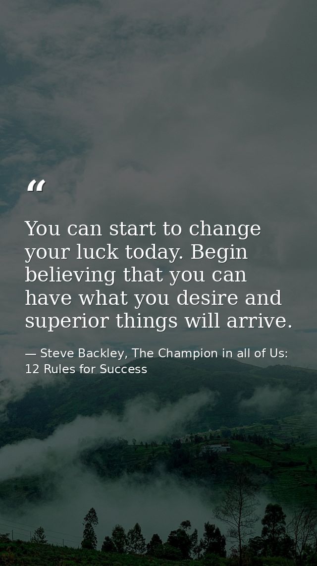 You can start to change your luck today. Begin believing that you can have what you desire and superior things will arri — Steve Backley, The Champion in all of Us: 12 Rules for Success