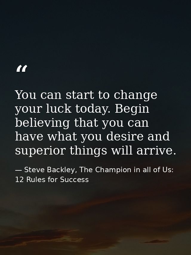 You can start to change your luck today. Begin believing that you can have what you desire and superior things will arri — Steve Backley, The Champion in all of Us: 12 Rules for Success