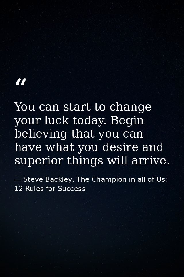 You can start to change your luck today. Begin believing that you can have what you desire and superior things will arri — Steve Backley, The Champion in all of Us: 12 Rules for Success