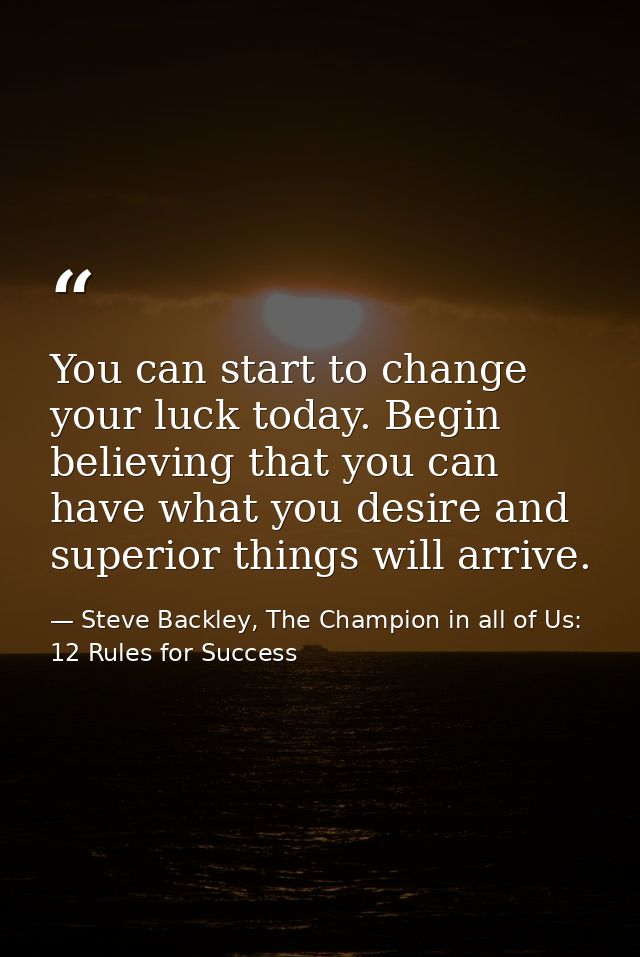 You can start to change your luck today. Begin believing that you can have what you desire and superior things will arri — Steve Backley, The Champion in all of Us: 12 Rules for Success