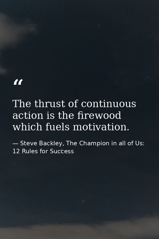 The thrust of continuous action is the firewood which fuels motivation. — Steve Backley, The Champion in all of Us: 12 Rules for Success