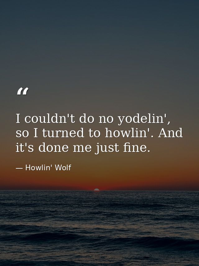 I couldn't do no yodelin', so I turned to howlin'. And it's done me just fine. — Howlin' Wolf
