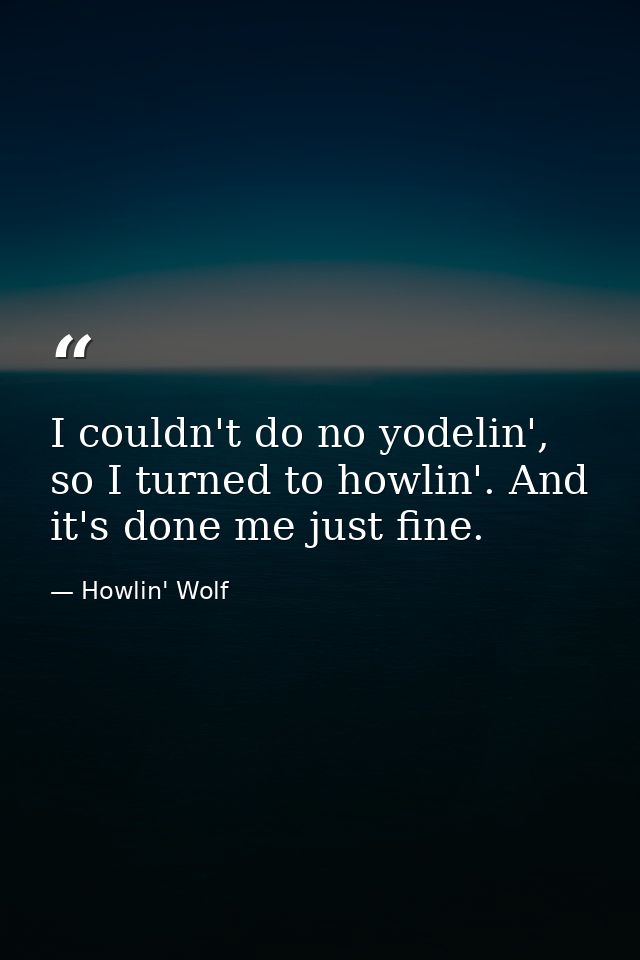 I couldn't do no yodelin', so I turned to howlin'. And it's done me just fine. — Howlin' Wolf