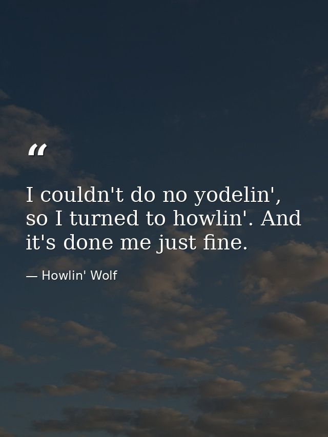 I couldn't do no yodelin', so I turned to howlin'. And it's done me just fine. — Howlin' Wolf