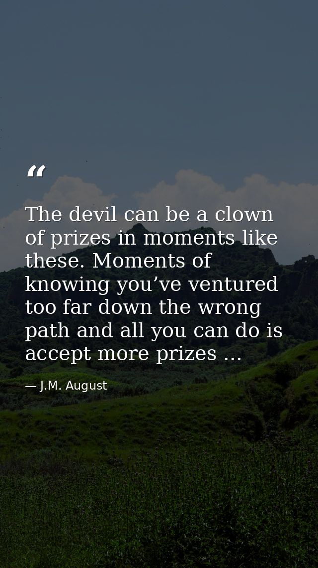 The devil can be a clown of prizes in moments like these. Moments of knowing you’ve ventured too far down the wrong path — J.M. August