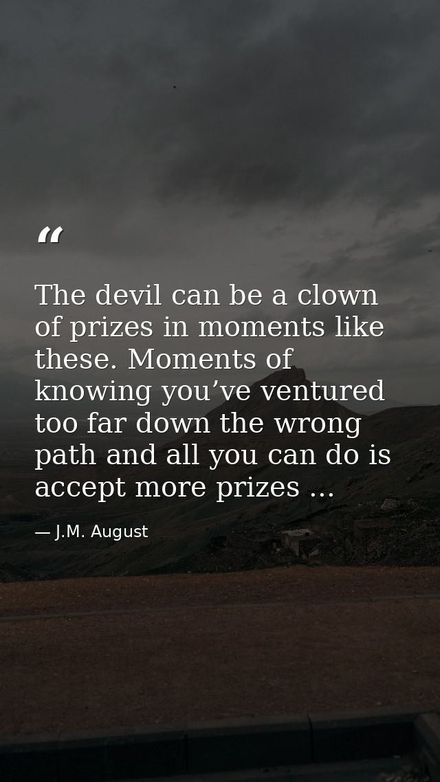 The devil can be a clown of prizes in moments like these. Moments of knowing you’ve ventured too far down the wrong path — J.M. August