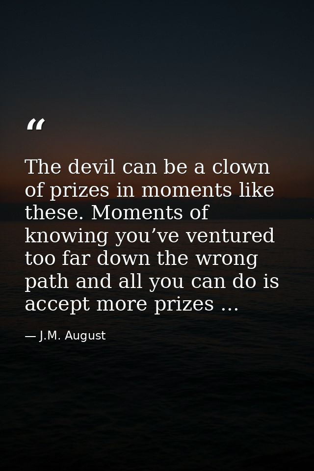 The devil can be a clown of prizes in moments like these. Moments of knowing you’ve ventured too far down the wrong path — J.M. August