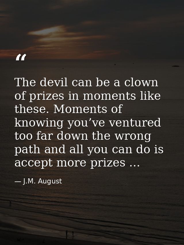 The devil can be a clown of prizes in moments like these. Moments of knowing you’ve ventured too far down the wrong path — J.M. August