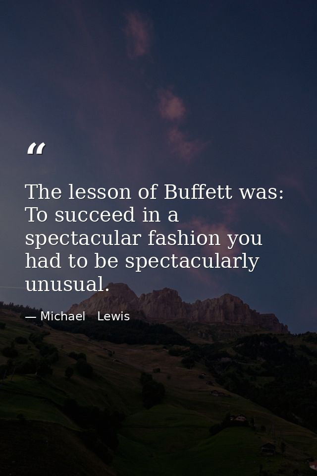 The lesson of Buffett was: To succeed in a spectacular fashion you had to be spectacularly unusual. — Michael   Lewis