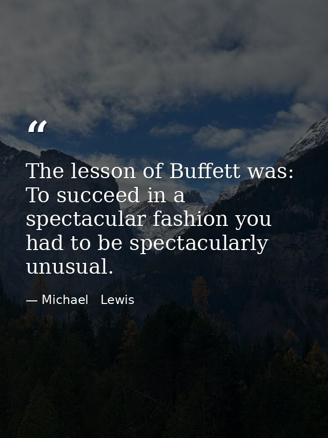 The lesson of Buffett was: To succeed in a spectacular fashion you had to be spectacularly unusual. — Michael   Lewis