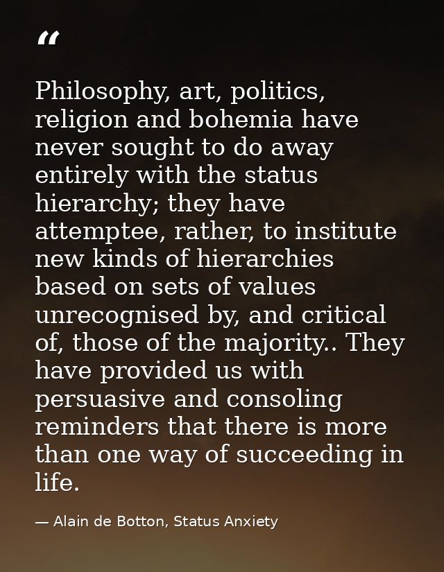 Philosophy, art, politics, religion and bohemia have never sought to do away entirely with the status hierarchy; they ha — Alain de Botton, Status Anxiety