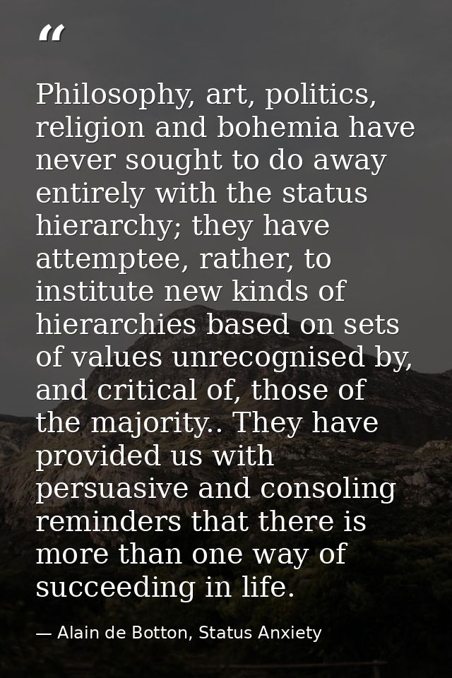 Philosophy, art, politics, religion and bohemia have never sought to do away entirely with the status hierarchy; they ha — Alain de Botton, Status Anxiety