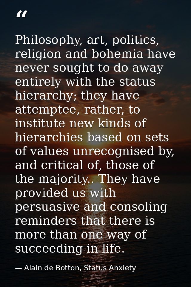 Philosophy, art, politics, religion and bohemia have never sought to do away entirely with the status hierarchy; they ha — Alain de Botton, Status Anxiety