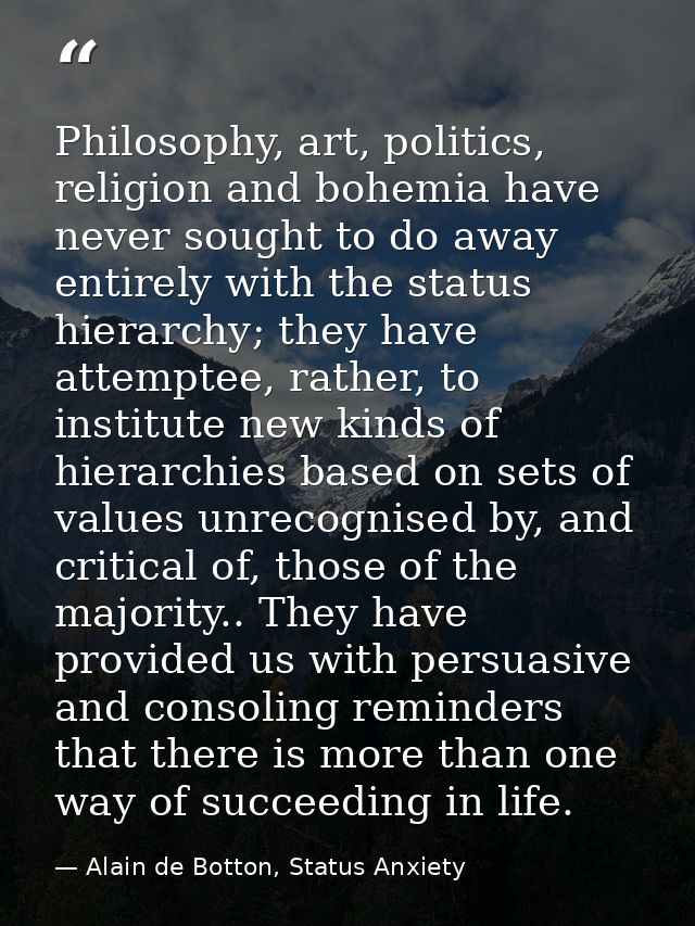 Philosophy, art, politics, religion and bohemia have never sought to do away entirely with the status hierarchy; they ha — Alain de Botton, Status Anxiety