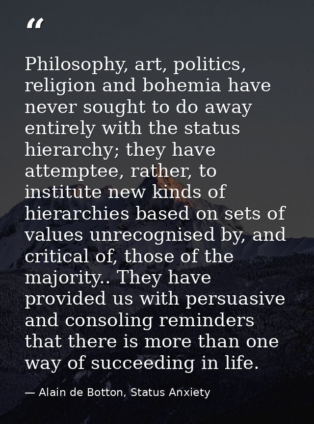 Philosophy, art, politics, religion and bohemia have never sought to do away entirely with the status hierarchy; they ha — Alain de Botton, Status Anxiety
