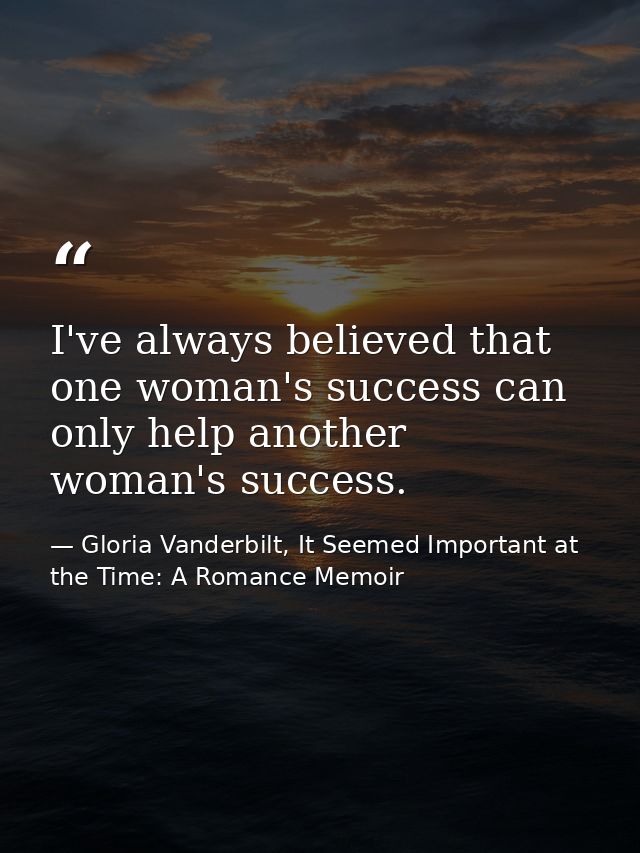 I've always believed that one woman's success can only help another woman's success. — Gloria Vanderbilt, It Seemed Important at the Time: A Romance Memoir