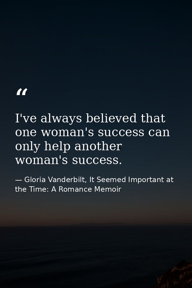 I've always believed that one woman's success can only help another woman's success. — Gloria Vanderbilt, It Seemed Important at the Time: A Romance Memoir