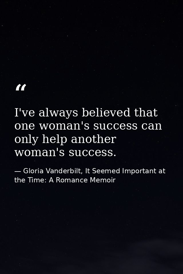 I've always believed that one woman's success can only help another woman's success. — Gloria Vanderbilt, It Seemed Important at the Time: A Romance Memoir