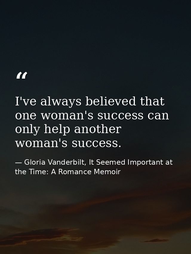 I've always believed that one woman's success can only help another woman's success. — Gloria Vanderbilt, It Seemed Important at the Time: A Romance Memoir