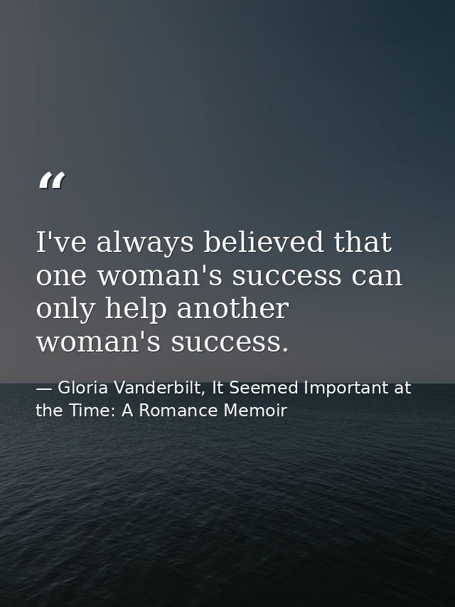 I've always believed that one woman's success can only help another woman's success. — Gloria Vanderbilt, It Seemed Important at the Time: A Romance Memoir