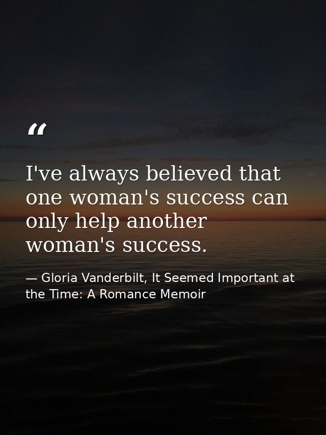 I've always believed that one woman's success can only help another woman's success. — Gloria Vanderbilt, It Seemed Important at the Time: A Romance Memoir