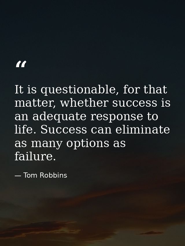 It is questionable, for that matter, whether success is an adequate response to life. Success can eliminate as many opti — Tom Robbins