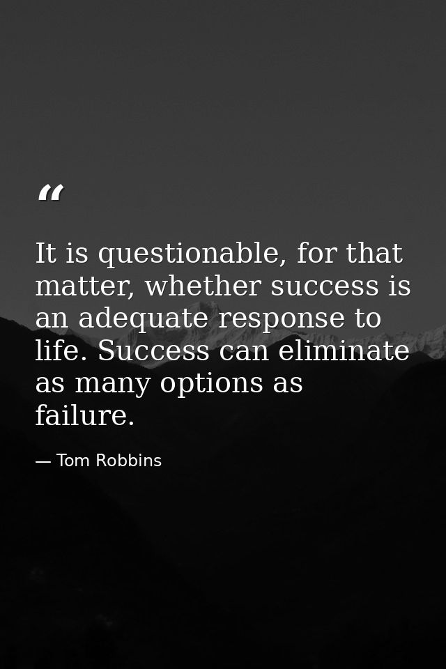 It is questionable, for that matter, whether success is an adequate response to life. Success can eliminate as many opti — Tom Robbins