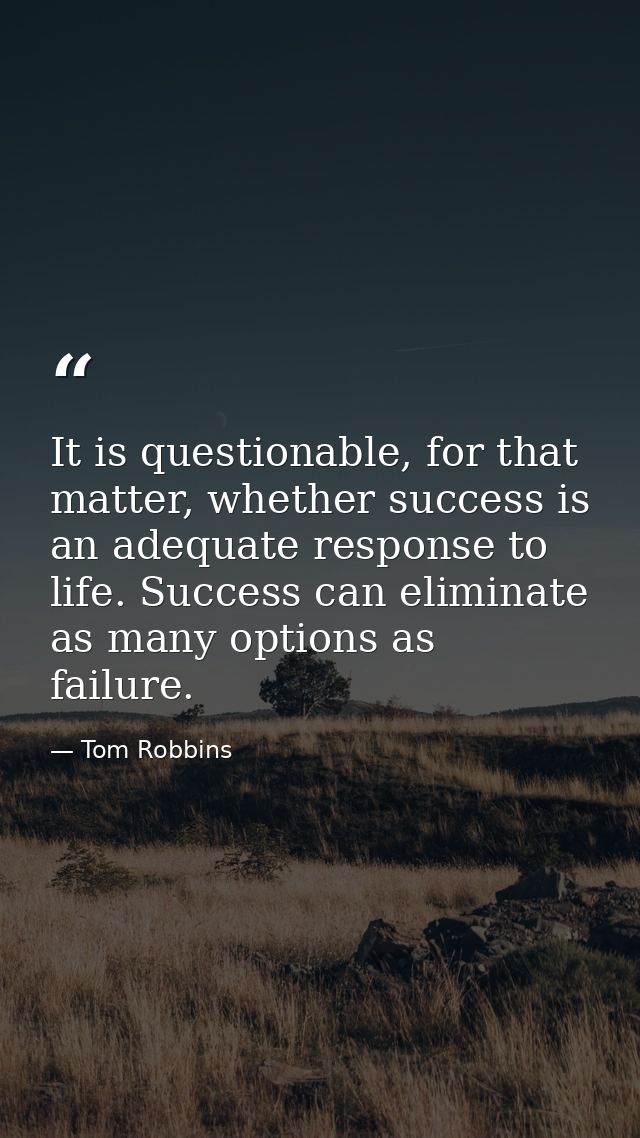 It is questionable, for that matter, whether success is an adequate response to life. Success can eliminate as many opti — Tom Robbins