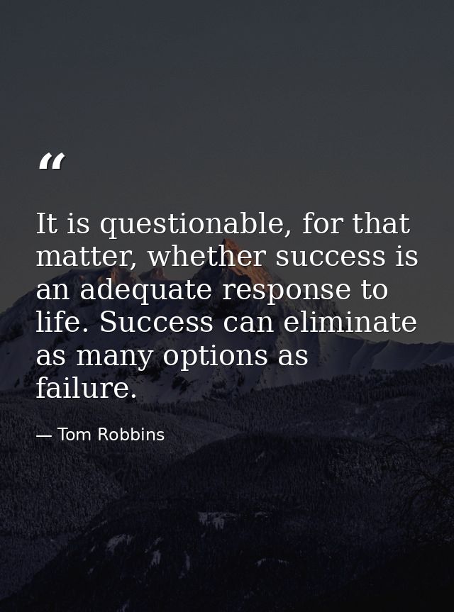 It is questionable, for that matter, whether success is an adequate response to life. Success can eliminate as many opti — Tom Robbins