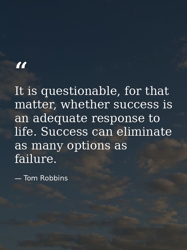 It is questionable, for that matter, whether success is an adequate response to life. Success can eliminate as many opti — Tom Robbins