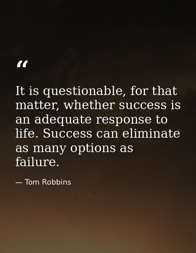 It is questionable, for that matter, whether success is an adequate response to life. Success can eliminate as many opti — Tom Robbins