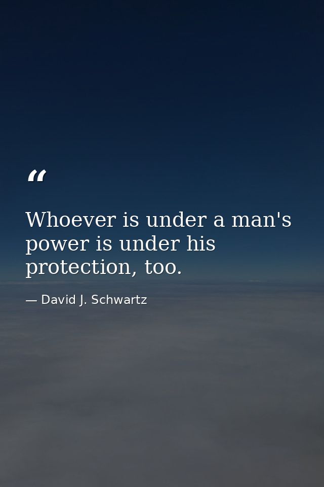 Whoever is under a man's power is under his protection, too. — David J. Schwartz