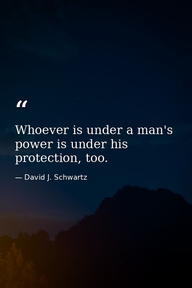 Whoever is under a man's power is under his protection, too. — David J. Schwartz