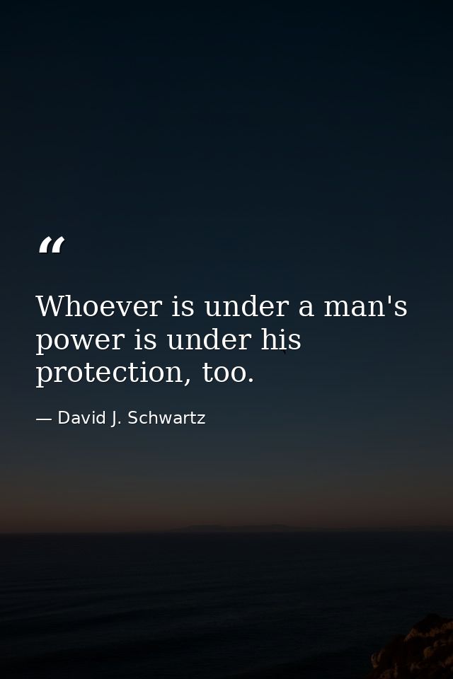Whoever is under a man's power is under his protection, too. — David J. Schwartz